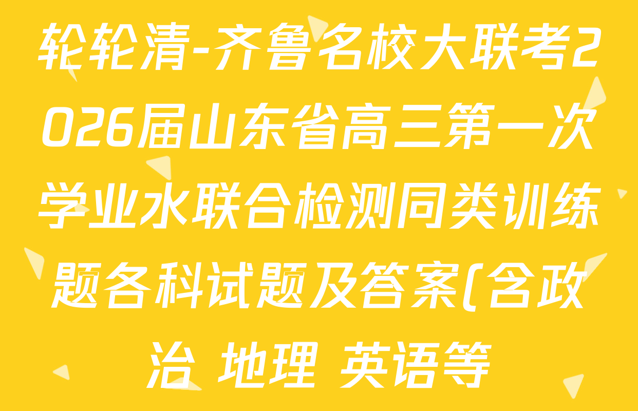 轮轮清-齐鲁名校大联考2026届山东省高三第一次学业水联合检测同类训练题各科试题及答案(含政治 地理 英语等) 轮轮清-齐鲁名校大联考2026届山东省高三第一次学业水联合检测同类训练题各科试题及答案(含政治 地理 英语等)